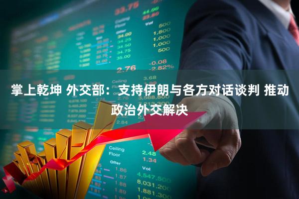 掌上乾坤 外交部：支持伊朗与各方对话谈判 推动政治外交解决