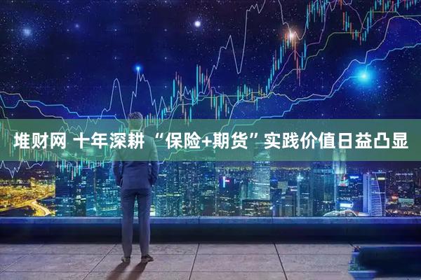 堆财网 十年深耕 “保险+期货”实践价值日益凸显