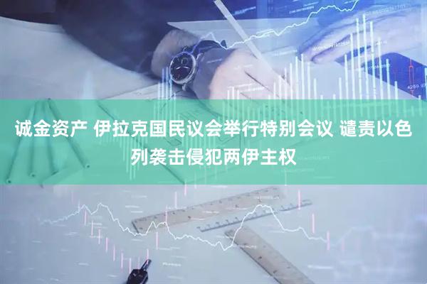诚金资产 伊拉克国民议会举行特别会议 谴责以色列袭击侵犯两伊主权