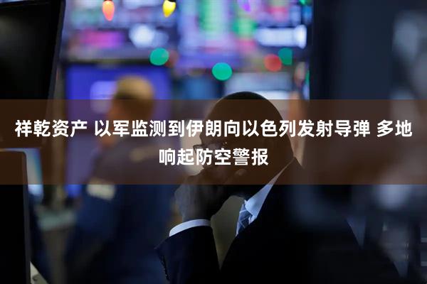 祥乾资产 以军监测到伊朗向以色列发射导弹 多地响起防空警报