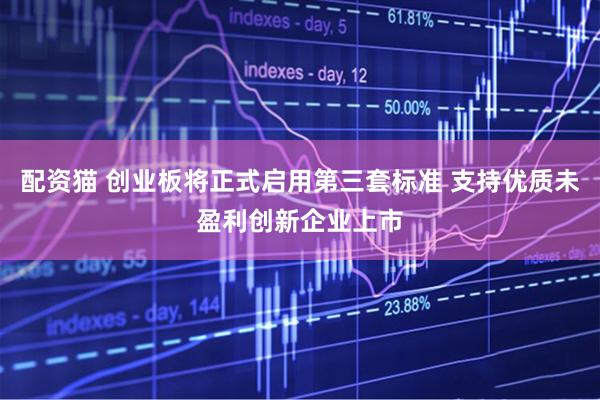 配资猫 创业板将正式启用第三套标准 支持优质未盈利创新企业上市