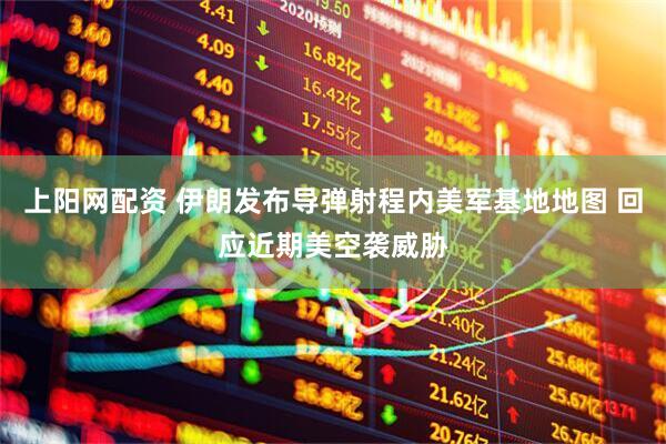上阳网配资 伊朗发布导弹射程内美军基地地图 回应近期美空袭威胁