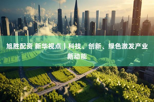 旭胜配资 新华视点｜科技、创新、绿色激发产业新动能