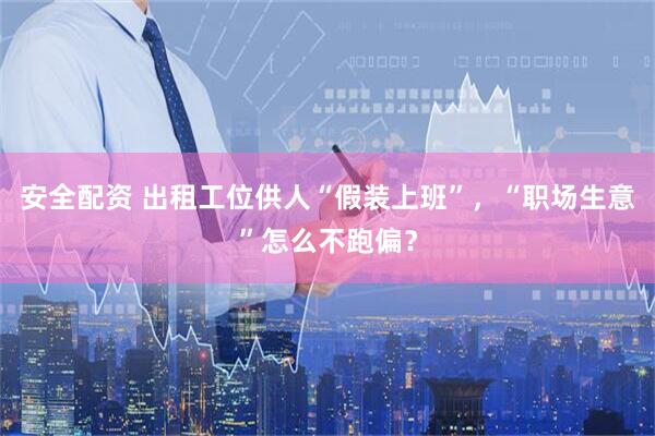 安全配资 出租工位供人“假装上班”，“职场生意”怎么不跑偏？