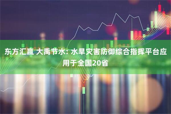 东方汇赢 大禹节水: 水旱灾害防御综合指挥平台应用于全国20省