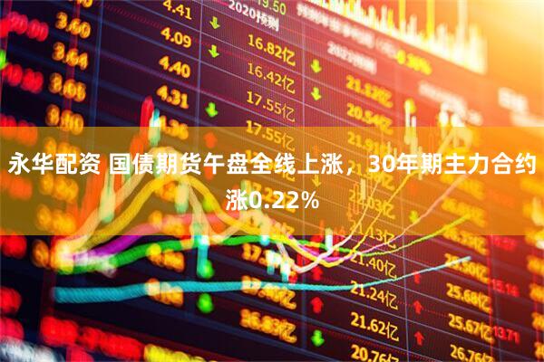 永华配资 国债期货午盘全线上涨，30年期主力合约涨0.22%