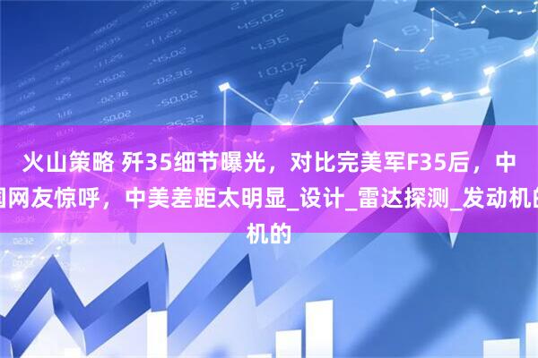 火山策略 歼35细节曝光，对比完美军F35后，中国网友惊呼，中美差距太明显_设计_雷达探测_发动机的
