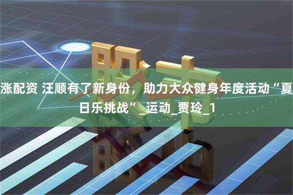 涨配资 汪顺有了新身份，助力大众健身年度活动“夏日乐挑战”_运动_贾玲_1