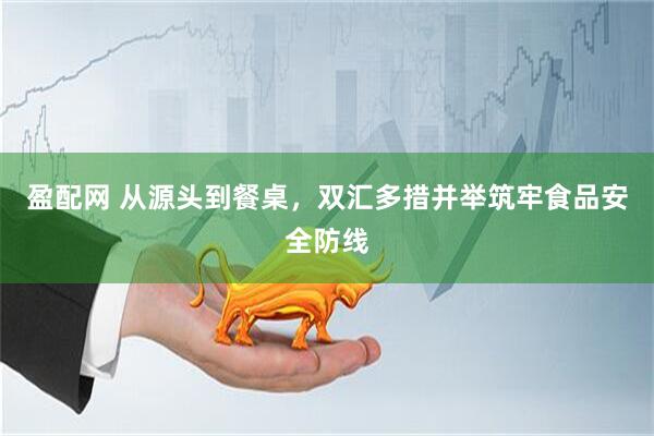 盈配网 从源头到餐桌，双汇多措并举筑牢食品安全防线