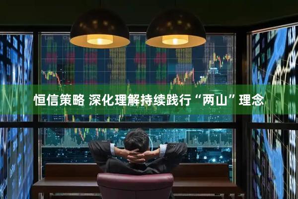 恒信策略 深化理解持续践行“两山”理念
