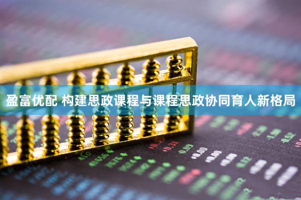 盈富优配 构建思政课程与课程思政协同育人新格局