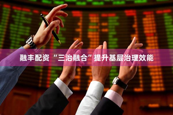 融丰配资 “三治融合”提升基层治理效能