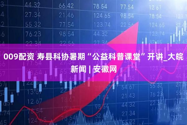 009配资 寿县科协暑期“公益科普课堂”开讲_大皖新闻 | 安徽网