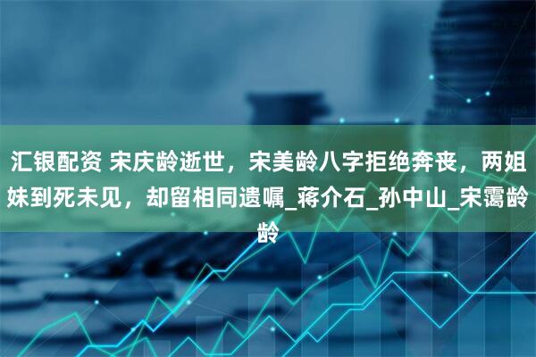 汇银配资 宋庆龄逝世，宋美龄八字拒绝奔丧，两姐妹到死未见，却留相同遗嘱_蒋介石_孙中山_宋霭龄