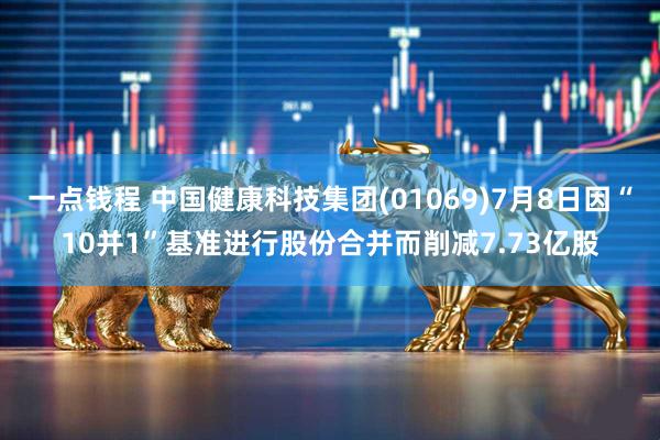 一点钱程 中国健康科技集团(01069)7月8日因“10并1”基准进行股份合并而削减7.73亿股