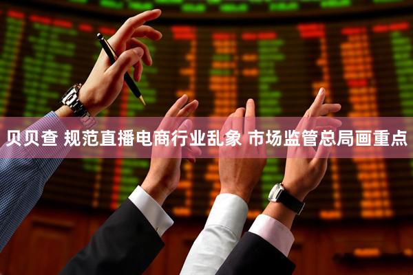 贝贝查 规范直播电商行业乱象 市场监管总局画重点