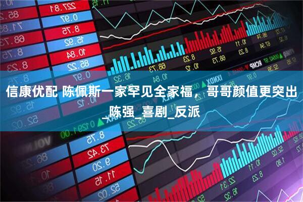 信康优配 陈佩斯一家罕见全家福，哥哥颜值更突出_陈强_喜剧_反派