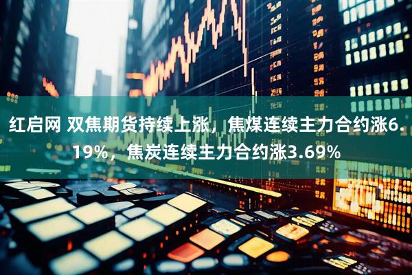 红启网 双焦期货持续上涨，焦煤连续主力合约涨6.19%，焦炭连续主力合约涨3.69%