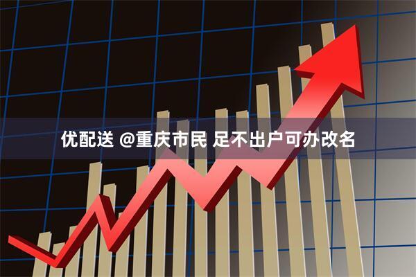 优配送 @重庆市民 足不出户可办改名