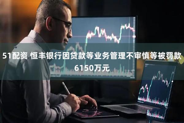 51配资 恒丰银行因贷款等业务管理不审慎等被罚款6150万元