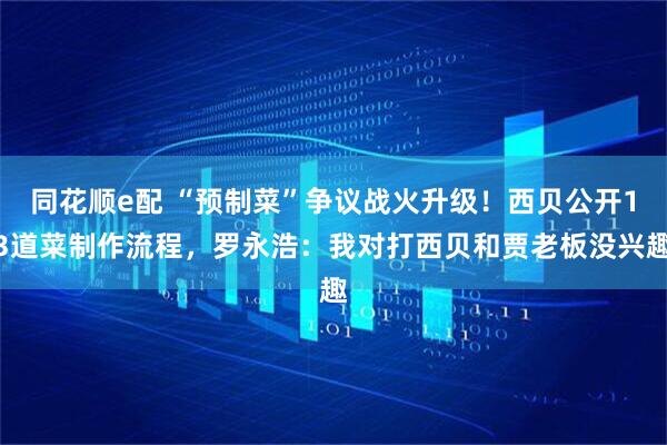 同花顺e配 “预制菜”争议战火升级！西贝公开13道菜制作流程，罗永浩：我对打西贝和贾老板没兴趣