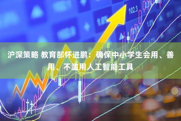 沪深策略 教育部怀进鹏：确保中小学生会用、善用、不滥用人工智能工具