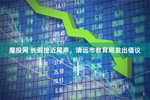 魔投网 长假接近尾声，清远市教育局发出倡议
