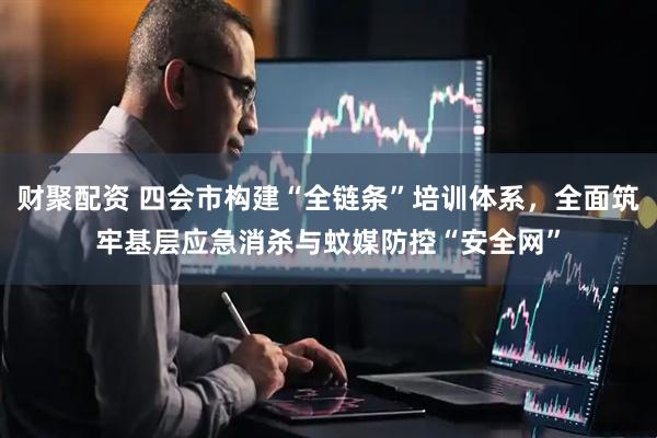 财聚配资 四会市构建“全链条”培训体系，全面筑牢基层应急消杀与蚊媒防控“安全网”