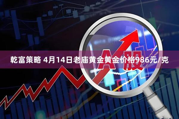 乾富策略 4月14日老庙黄金黄金价格986元/克