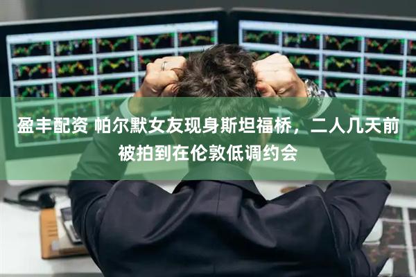 盈丰配资 帕尔默女友现身斯坦福桥，二人几天前被拍到在伦敦低调约会