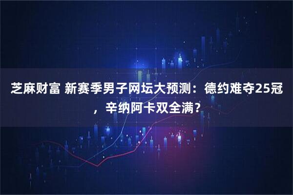 芝麻财富 新赛季男子网坛大预测：德约难夺25冠，辛纳阿卡双全满？