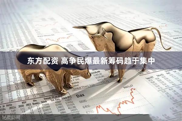 东方配资 高争民爆最新筹码趋于集中