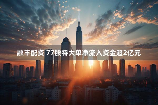 融丰配资 77股特大单净流入资金超2亿元
