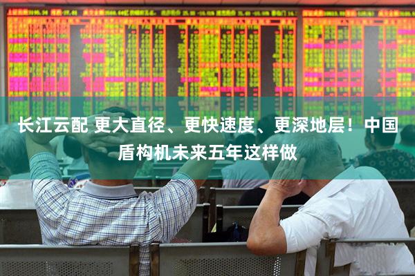 长江云配 更大直径、更快速度、更深地层！中国盾构机未来五年这样做