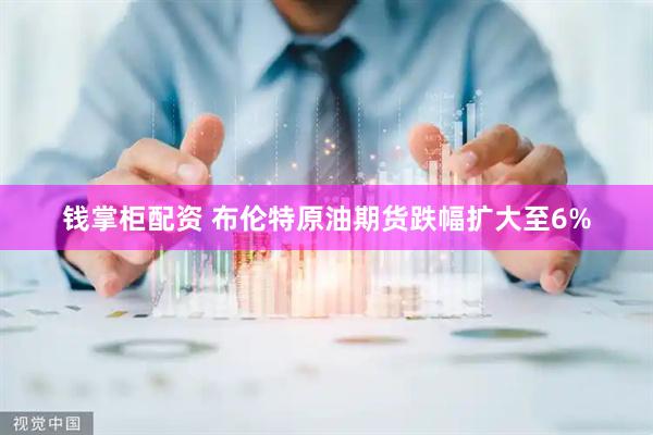 钱掌柜配资 布伦特原油期货跌幅扩大至6%